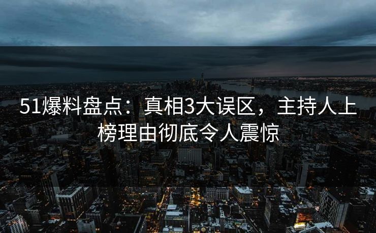 51爆料盘点：真相3大误区，主持人上榜理由彻底令人震惊
