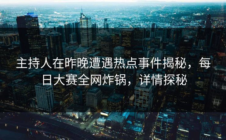 主持人在昨晚遭遇热点事件揭秘，每日大赛全网炸锅，详情探秘