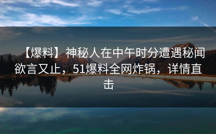 【爆料】神秘人在中午时分遭遇秘闻欲言又止,51爆料全网炸锅,详情直击 【爆料】神秘人在中午时分遭遇秘闻欲言又止,51爆料全网炸锅,详情直击