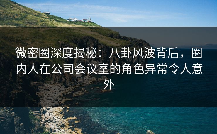 微密圈深度揭秘:八卦风波背后,圈内人在公司会议室的角色异常令人意外 微密圈深度揭秘:八卦风波背后,圈内人在公司会议室的角色异常令人意外