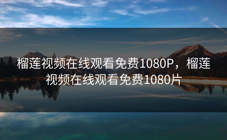 榴莲视频在线观看免费1080P，榴莲视频在线观看免费1080片