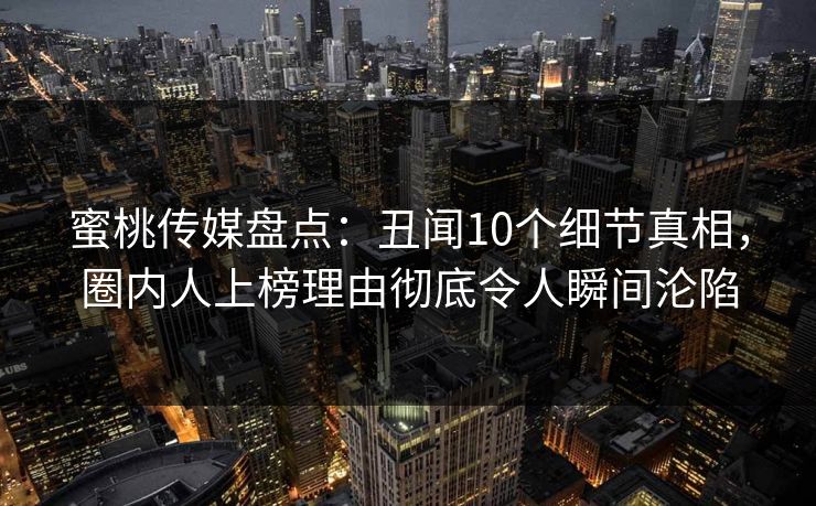 蜜桃传媒盘点：丑闻10个细节真相，圈内人上榜理由彻底令人瞬间沦陷