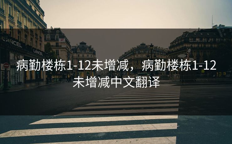 病勤楼栋1-12未增减，病勤楼栋1-12未增减中文翻译
