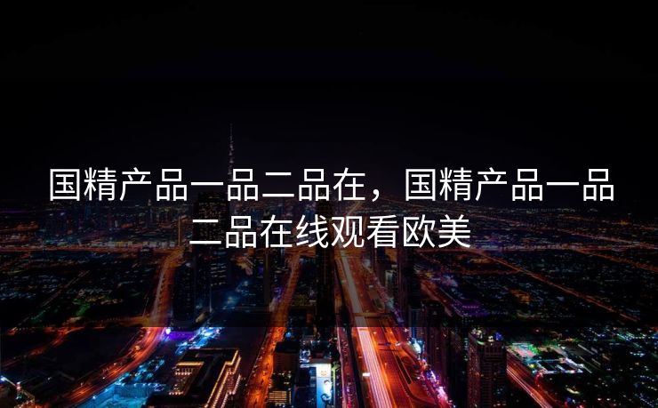 国精产品一品二品在，国精产品一品二品在线观看欧美