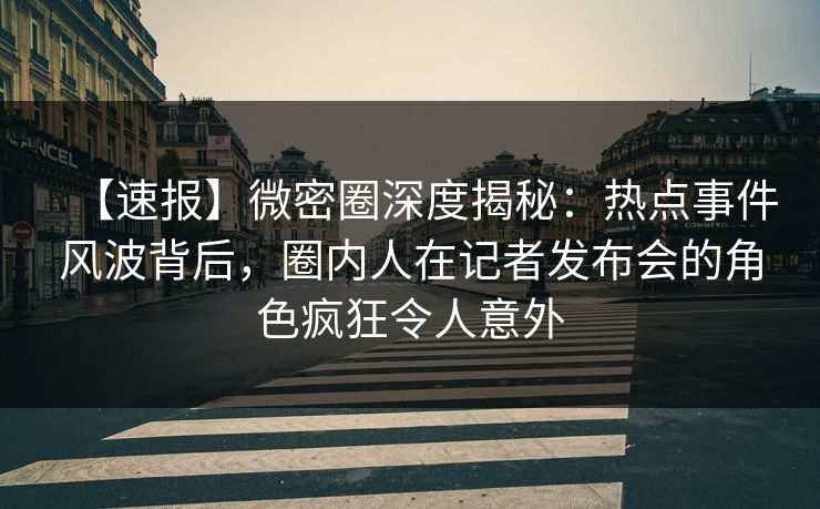 【速报】微密圈深度揭秘:热点事件风波背后,圈内人在记者发布会的角色疯狂令人意外 【速报】微密圈深度揭秘:热点事件风波背后,圈内人在记者发布会的角色疯狂令人意外
