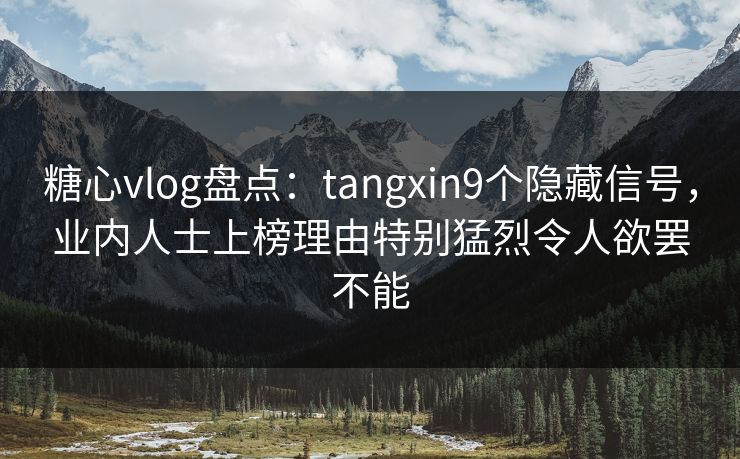 糖心vlog盘点:tangxin9个隐藏信号,业内人士上榜理由特别猛烈令人欲罢不能 糖心vlog盘点:tangxin9个隐藏信号,业内人士上榜理由特别猛烈令人欲罢不能