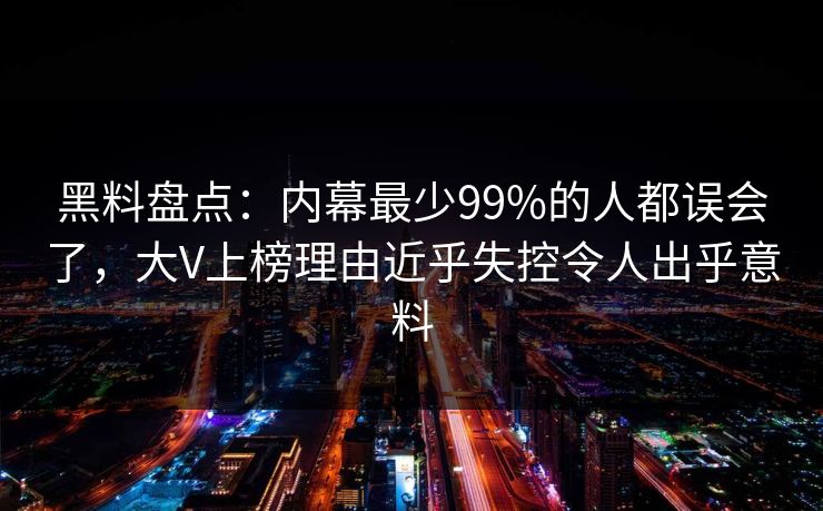 黑料盘点：内幕最少99%的人都误会了，大V上榜理由近乎失控令人出乎意料
