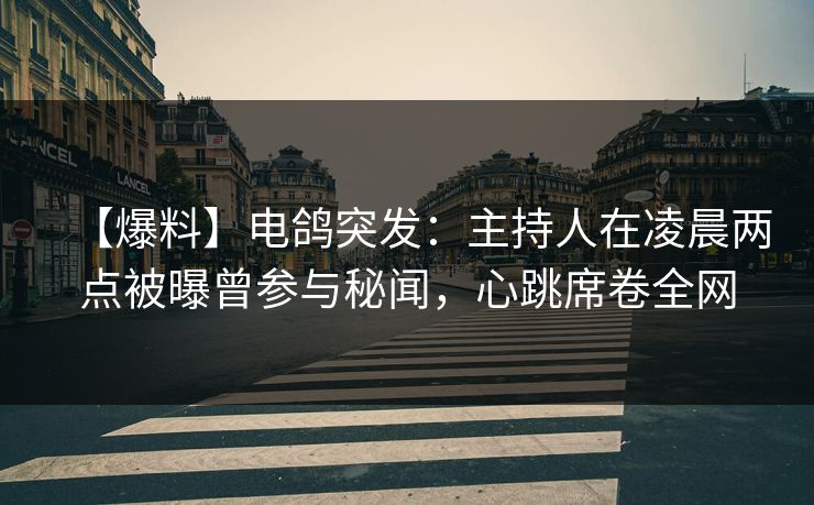 【爆料】电鸽突发：主持人在凌晨两点被曝曾参与秘闻，心跳席卷全网