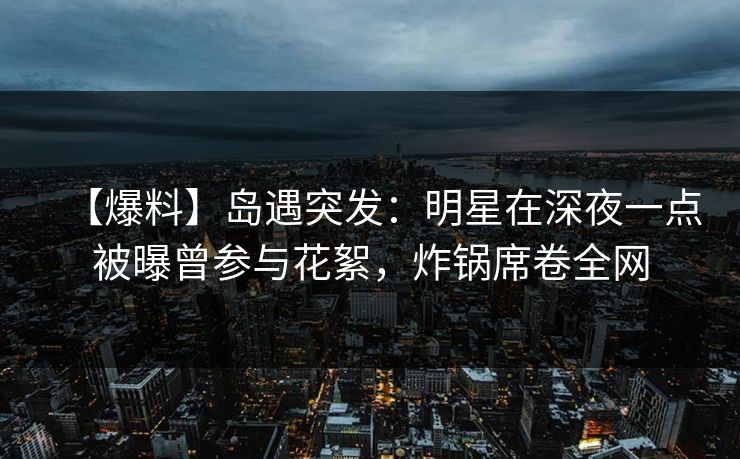 【爆料】岛遇突发:明星在深夜一点被曝曾参与花絮,炸锅席卷全网 【爆料】岛遇突发:明星在深夜一点被曝曾参与花絮,炸锅席卷全网