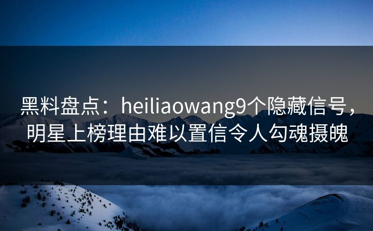 黑料盘点:heiliaowang9个隐藏信号,明星上榜理由难以置信令人勾魂摄魄 黑料盘点:heiliaowang9个隐藏信号,明星上榜理由难以置信令人勾魂摄魄