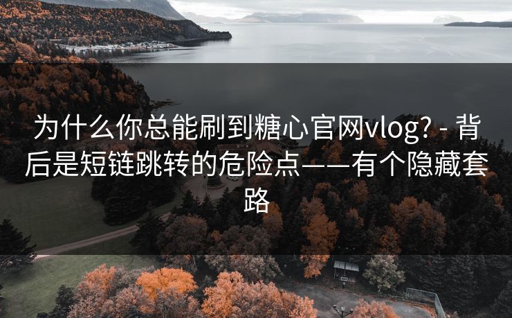 为什么你总能刷到糖心官网vlog? - 背后是短链跳转的危险点——有个隐藏套路