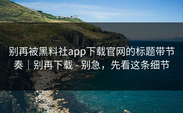 别再被黑料社app下载官网的标题带节奏｜别再下载 - 别急，先看这条细节