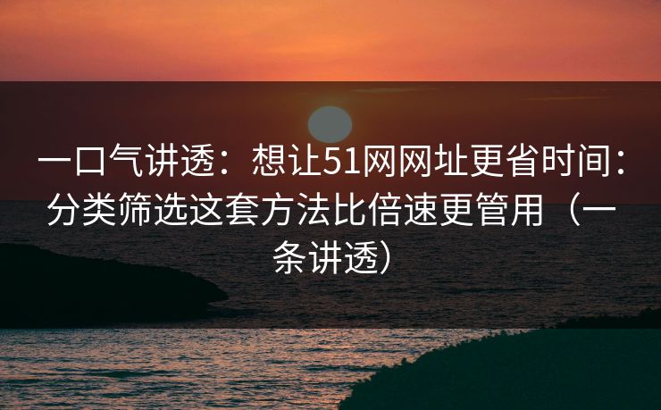 一口气讲透：想让51网网址更省时间：分类筛选这套方法比倍速更管用（一条讲透）