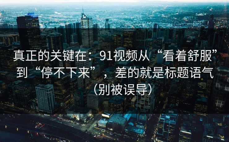 真正的关键在：91视频从“看着舒服”到“停不下来”，差的就是标题语气（别被误导）