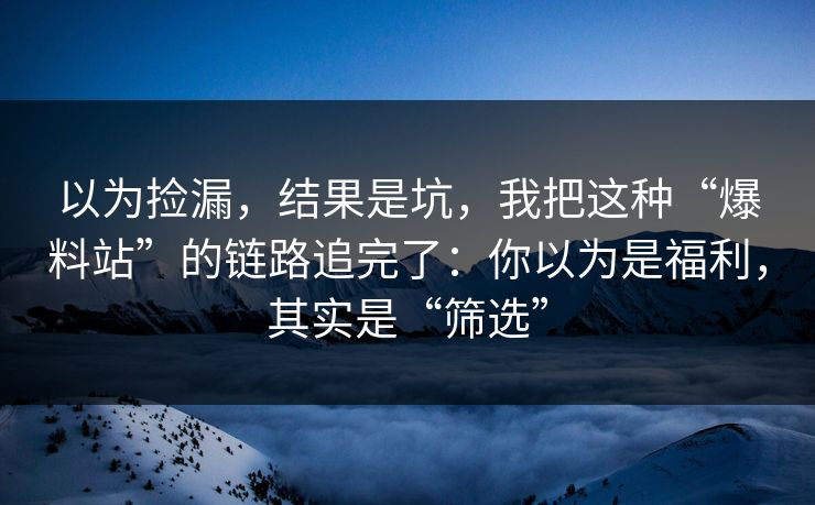以为捡漏，结果是坑，我把这种“爆料站”的链路追完了：你以为是福利，其实是“筛选”
