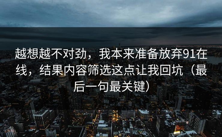 越想越不对劲，我本来准备放弃91在线，结果内容筛选这点让我回坑（最后一句最关键）
