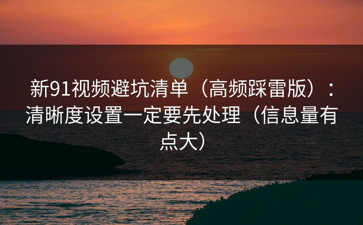 新91视频避坑清单（高频踩雷版）：清晰度设置一定要先处理（信息量有点大）