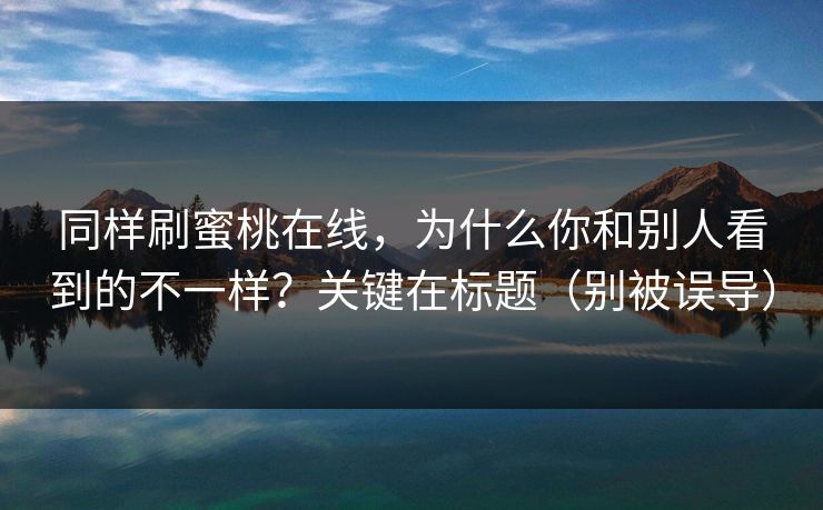 同样刷蜜桃在线，为什么你和别人看到的不一样？关键在标题（别被误导）