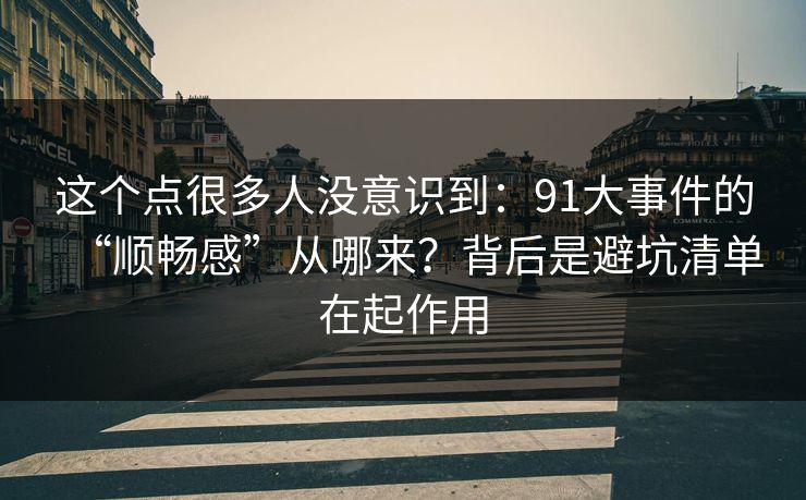 这个点很多人没意识到：91大事件的“顺畅感”从哪来？背后是避坑清单在起作用