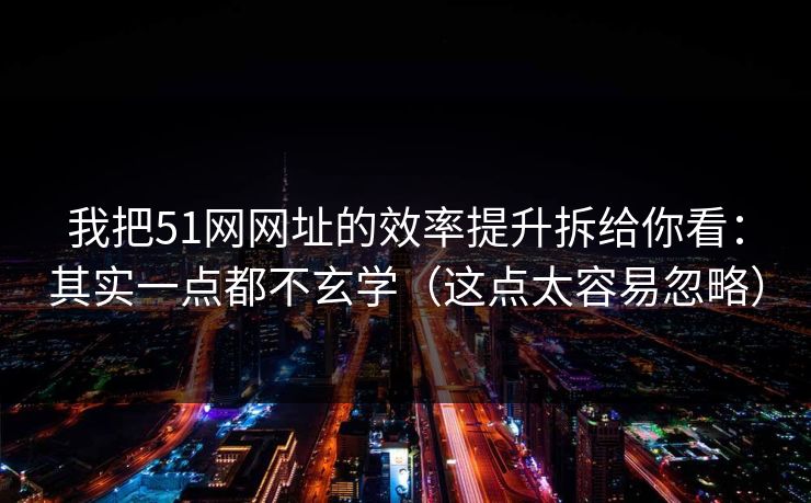 我把51网网址的效率提升拆给你看：其实一点都不玄学（这点太容易忽略）