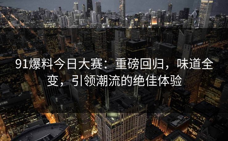 91爆料今日大赛：重磅回归，味道全变，引领潮流的绝佳体验