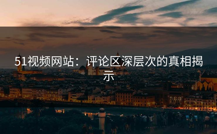 51视频网站：评论区深层次的真相揭示